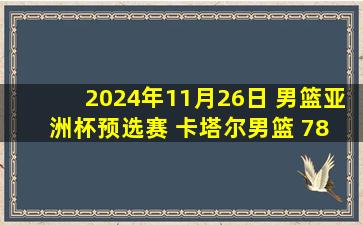 2024年11月26日 男篮亚洲杯预选赛 卡塔尔男篮 78 - 77伊朗男篮 全场集锦